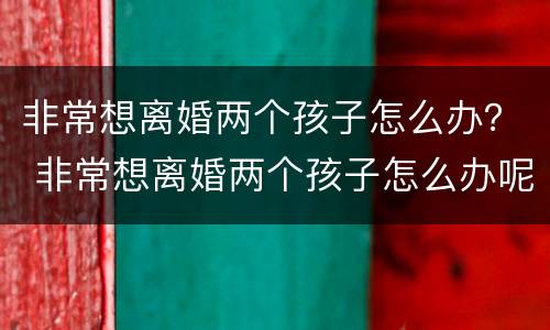 非常想离婚两个孩子怎么办？ 非常想离婚两个孩子怎么办呢