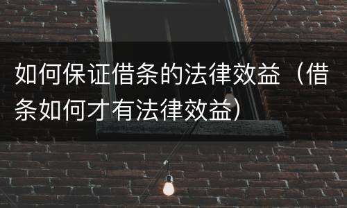 如何保证借条的法律效益（借条如何才有法律效益）