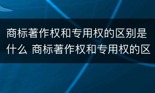 商标著作权和专用权的区别是什么 商标著作权和专用权的区别是什么意思