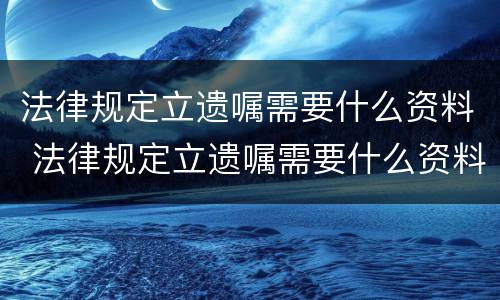 法律规定立遗嘱需要什么资料 法律规定立遗嘱需要什么资料和手续