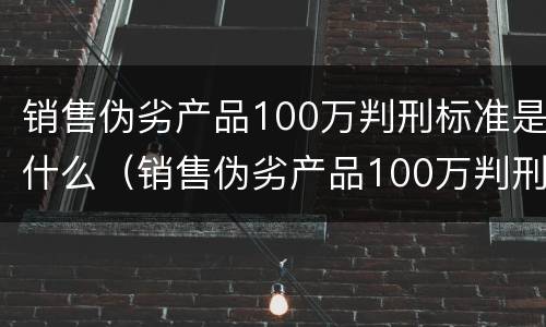 销售伪劣产品100万判刑标准是什么（销售伪劣产品100万判刑标准是什么呢）