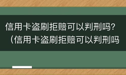 信用卡盗刷拒赔可以判刑吗？（信用卡盗刷拒赔可以判刑吗）