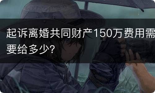 起诉离婚共同财产150万费用需要给多少？