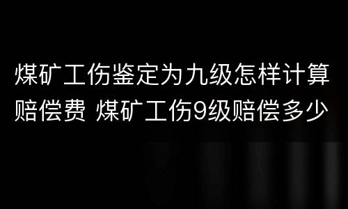 煤矿工伤鉴定为九级怎样计算赔偿费 煤矿工伤9级赔偿多少钱