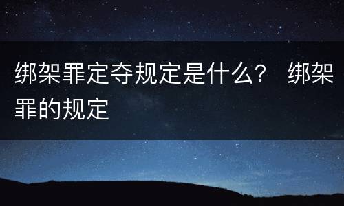 绑架罪定夺规定是什么？ 绑架罪的规定