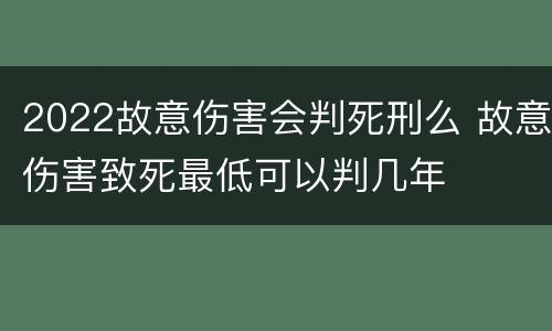 2022故意伤害会判死刑么 故意伤害致死最低可以判几年