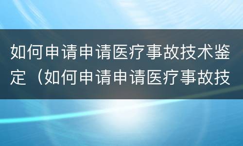 如何申请申请医疗事故技术鉴定（如何申请申请医疗事故技术鉴定证书）