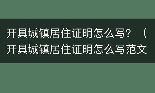 开具城镇居住证明怎么写？（开具城镇居住证明怎么写范文）