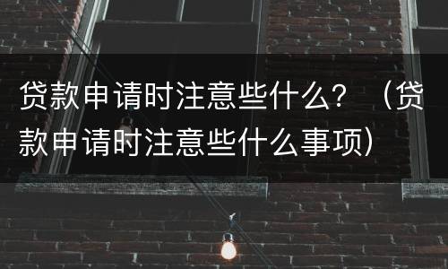 贷款申请时注意些什么？（贷款申请时注意些什么事项）