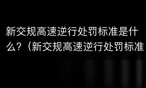 新交规高速逆行处罚标准是什么?（新交规高速逆行处罚标准是什么意思）