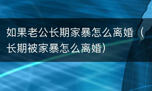 如果老公长期家暴怎么离婚（长期被家暴怎么离婚）