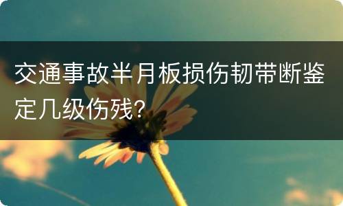 交通事故半月板损伤韧带断鉴定几级伤残？