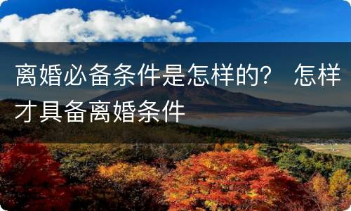 离婚必备条件是怎样的？ 怎样才具备离婚条件