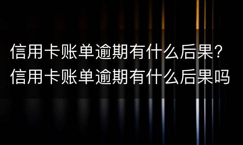 信用卡账单逾期有什么后果? 信用卡账单逾期有什么后果吗