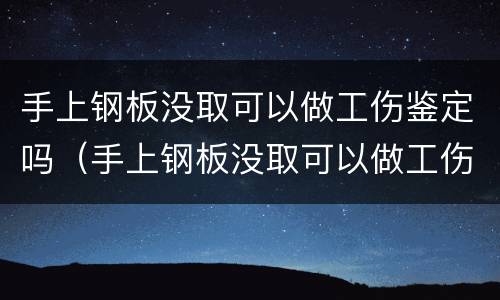 手上钢板没取可以做工伤鉴定吗（手上钢板没取可以做工伤鉴定吗多少钱）