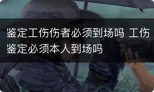 鉴定工伤伤者必须到场吗 工伤鉴定必须本人到场吗