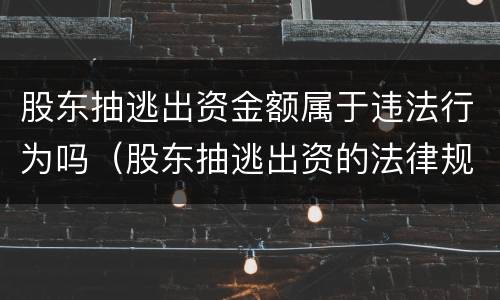 股东抽逃出资金额属于违法行为吗（股东抽逃出资的法律规定）