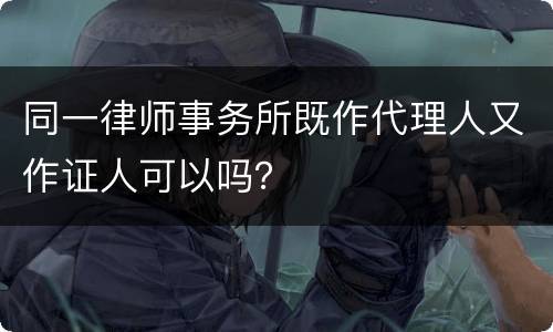 同一律师事务所既作代理人又作证人可以吗？