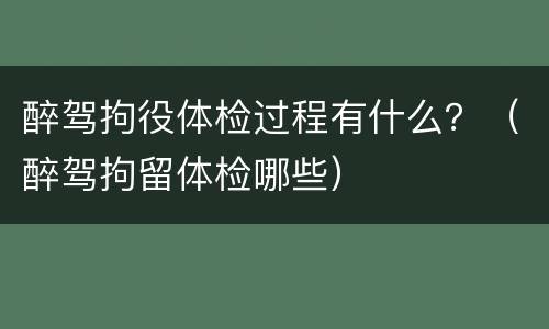 醉驾拘役体检过程有什么？（醉驾拘留体检哪些）