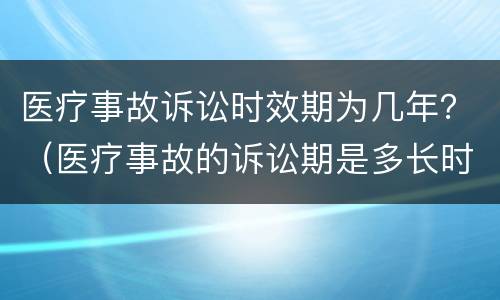 医疗事故诉讼时效期为几年？（医疗事故的诉讼期是多长时间）