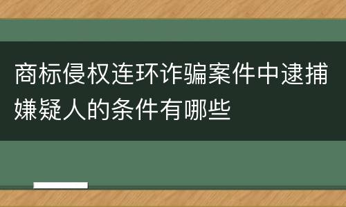 商标侵权连环诈骗案件中逮捕嫌疑人的条件有哪些