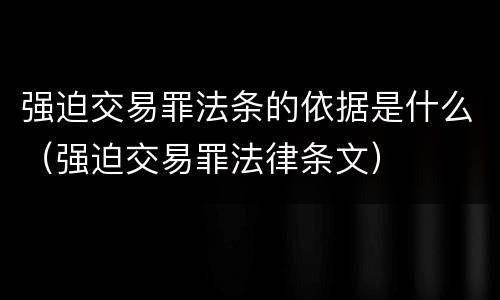 强迫交易罪法条的依据是什么（强迫交易罪法律条文）