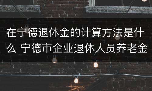 在宁德退休金的计算方法是什么 宁德市企业退休人员养老金计算