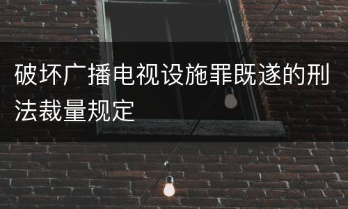 破坏广播电视设施罪既遂的刑法裁量规定