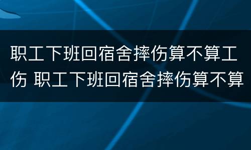 职工下班回宿舍摔伤算不算工伤 职工下班回宿舍摔伤算不算工伤事故