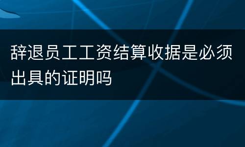 辞退员工工资结算收据是必须出具的证明吗