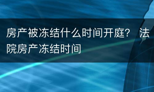 房产被冻结什么时间开庭？ 法院房产冻结时间