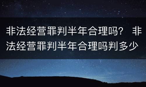 非法经营罪判半年合理吗？ 非法经营罪判半年合理吗判多少年