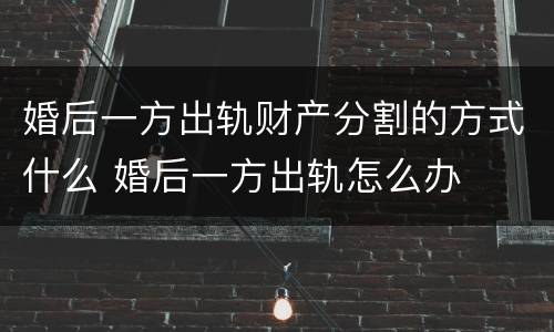 婚后一方出轨财产分割的方式什么 婚后一方出轨怎么办