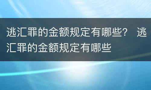 逃汇罪的金额规定有哪些？ 逃汇罪的金额规定有哪些