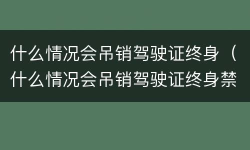 什么情况会吊销驾驶证终身（什么情况会吊销驾驶证终身禁驾）