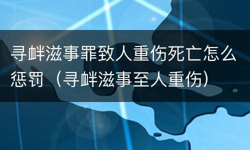 寻衅滋事罪致人重伤死亡怎么惩罚（寻衅滋事至人重伤）