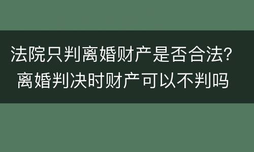 法院只判离婚财产是否合法？ 离婚判决时财产可以不判吗