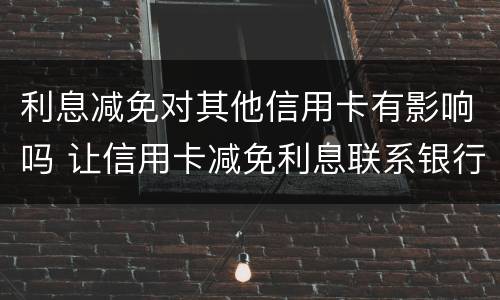 利息减免对其他信用卡有影响吗 让信用卡减免利息联系银行还是律师