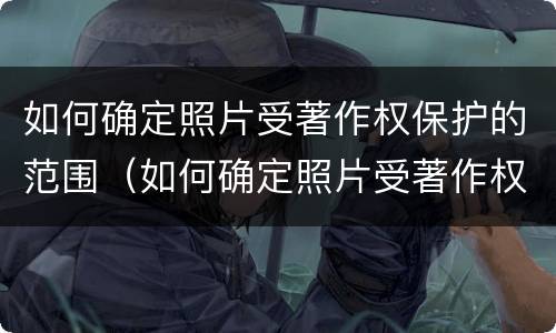 如何确定照片受著作权保护的范围（如何确定照片受著作权保护的范围是否正确）