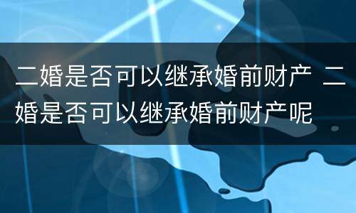 二婚是否可以继承婚前财产 二婚是否可以继承婚前财产呢