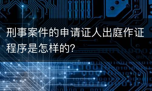 刑事案件的申请证人出庭作证程序是怎样的？