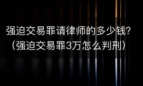 强迫交易罪请律师的多少钱？（强迫交易罪3万怎么判刑）