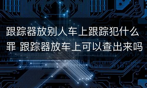 跟踪器放别人车上跟踪犯什么罪 跟踪器放车上可以查出来吗