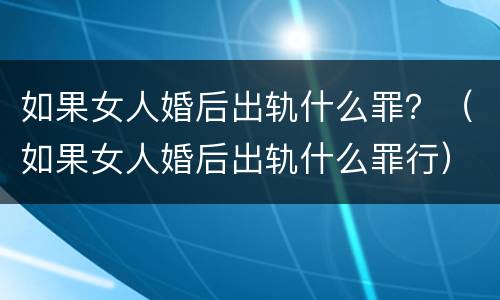 如果女人婚后出轨什么罪？（如果女人婚后出轨什么罪行）