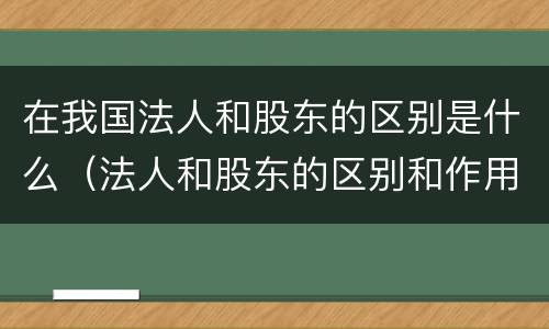 在我国法人和股东的区别是什么（法人和股东的区别和作用）