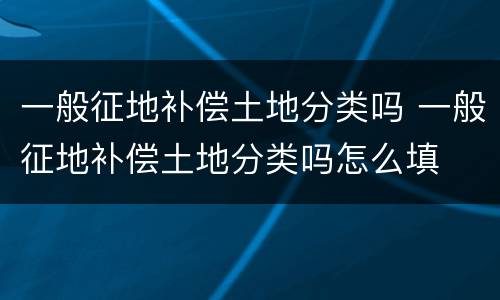 一般征地补偿土地分类吗 一般征地补偿土地分类吗怎么填