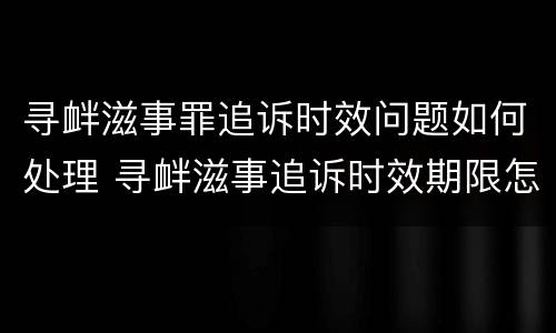 寻衅滋事罪追诉时效问题如何处理 寻衅滋事追诉时效期限怎么算