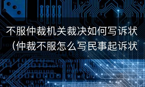 不服仲裁机关裁决如何写诉状（仲裁不服怎么写民事起诉状）