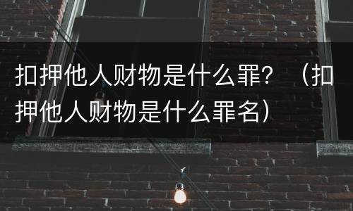 扣押他人财物是什么罪？（扣押他人财物是什么罪名）