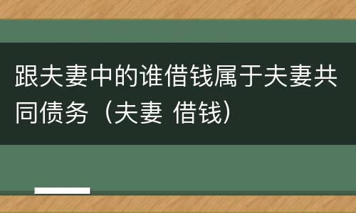 跟夫妻中的谁借钱属于夫妻共同债务（夫妻 借钱）